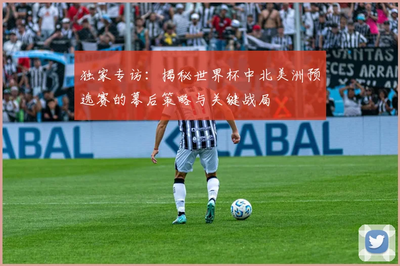 独家专访：揭秘世界杯中北美洲预选赛的幕后策略与关键战局