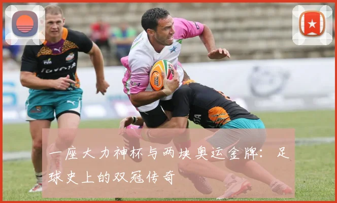 一座大力神杯与两块奥运金牌:足球史上的双冠传奇