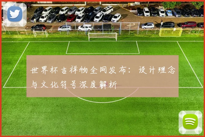 世界杯吉祥物全网发布:设计理念与文化符号深度解析