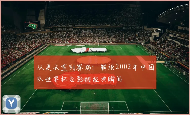 从更衣室到赛场：解读2002年中国队世界杯合影的经典瞬间