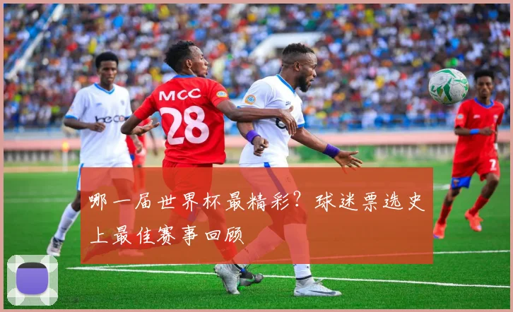 哪一届世界杯最精彩？球迷票选史上最佳赛事回顾