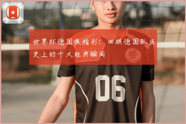 世界杯德国很精彩：回顾德国队历史上的十大经典瞬间