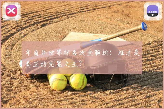 年南非世界杯名次全解析：谁才是真正的无冕之王？