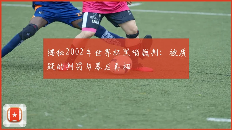 揭秘2002年世界杯黑哨裁判:被质疑的判罚与幕后真相