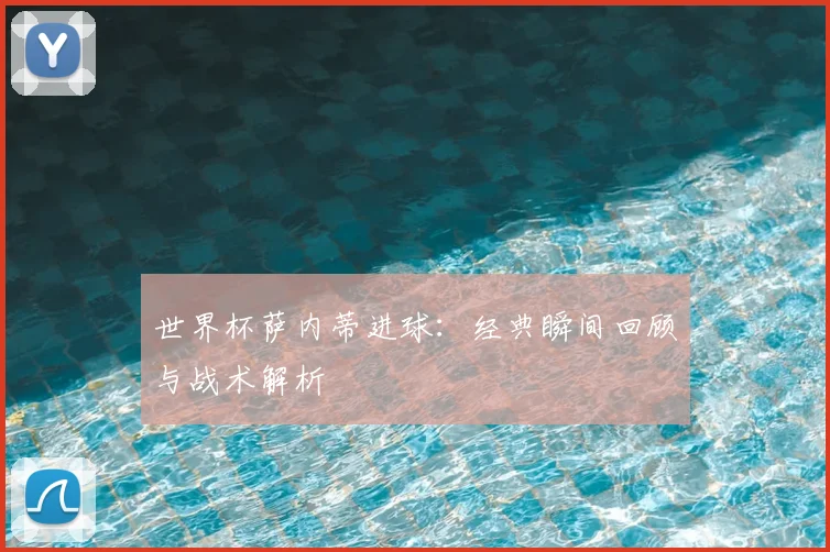 世界杯萨内蒂进球:经典瞬间回顾与战术解析