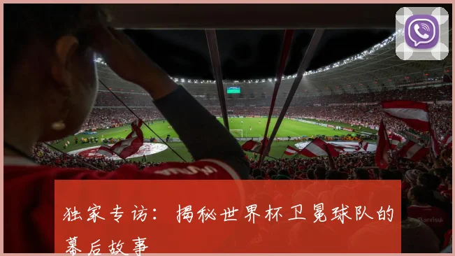 独家专访：揭秘世界杯卫冕球队的幕后故事