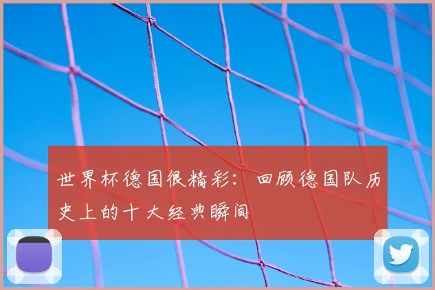 世界杯德国很精彩：回顾德国队历史上的十大经典瞬间