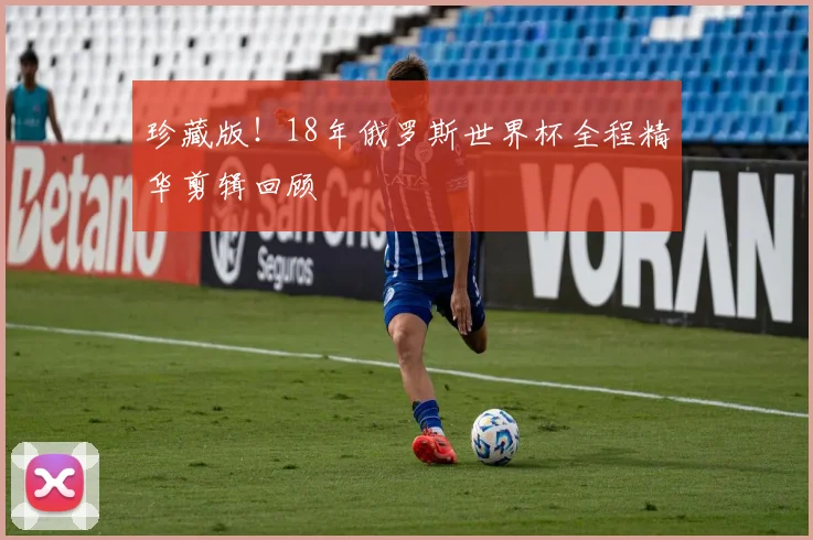 珍藏版!18年俄罗斯世界杯全程精华剪辑回顾