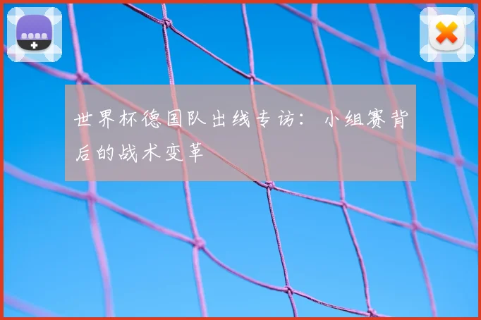 世界杯德国队出线专访：小组赛背后的战术变革