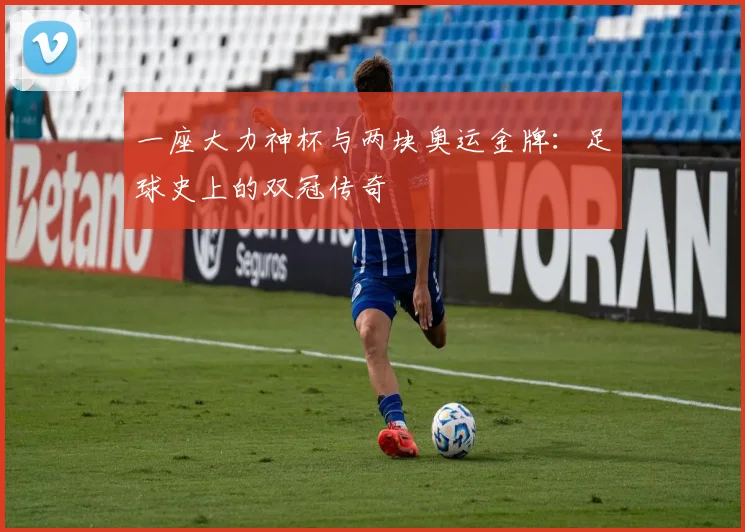 一座大力神杯与两块奥运金牌:足球史上的双冠传奇