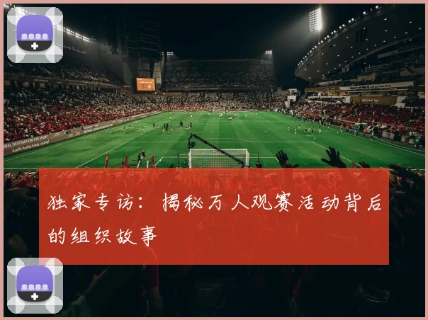 独家专访：揭秘万人观赛活动背后的组织故事