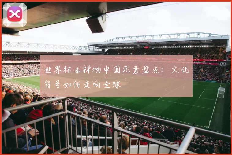 世界杯吉祥物中国元素盘点:文化符号如何走向全球