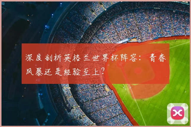 深度剖析英格兰世界杯阵容:青春风暴还是经验至上?