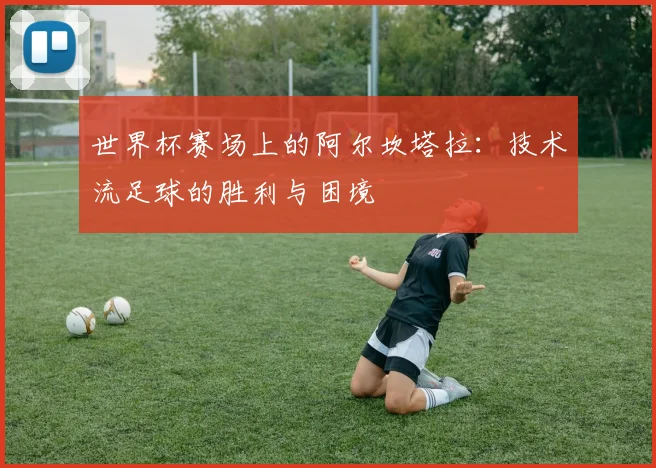 世界杯赛场上的阿尔坎塔拉:技术流足球的胜利与困境