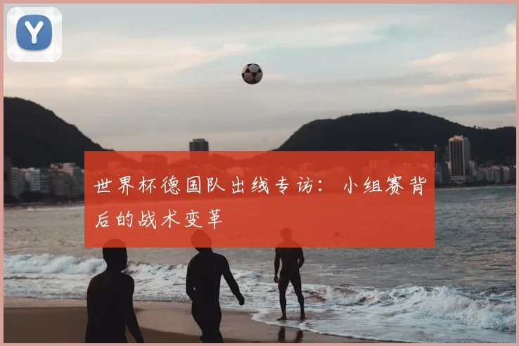 世界杯德国队出线专访：小组赛背后的战术变革
