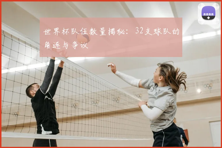 世界杯队伍数量揭秘:32支球队的角逐与争议