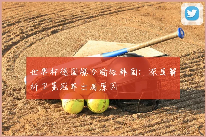 世界杯德国爆冷输给韩国：深度解析卫冕冠军出局原因