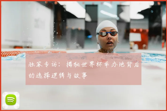 独家专访：揭秘世界杯举办地背后的选择逻辑与故事