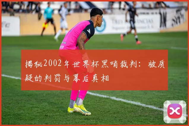 揭秘2002年世界杯黑哨裁判:被质疑的判罚与幕后真相