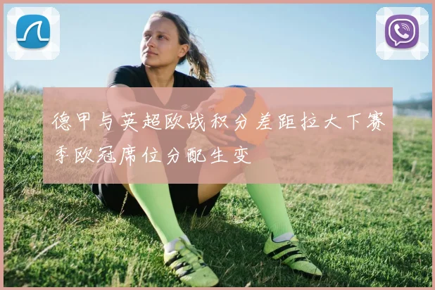 德甲与英超欧战积分差距拉大下赛季欧冠席位分配生变