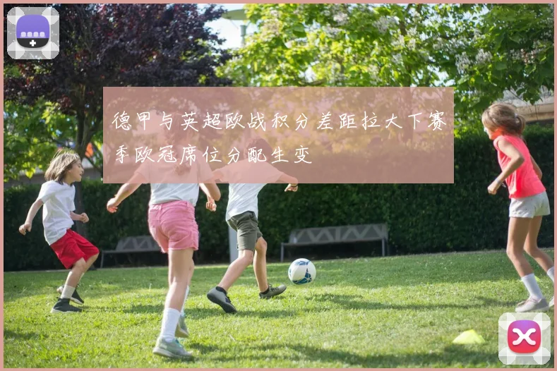 德甲与英超欧战积分差距拉大下赛季欧冠席位分配生变